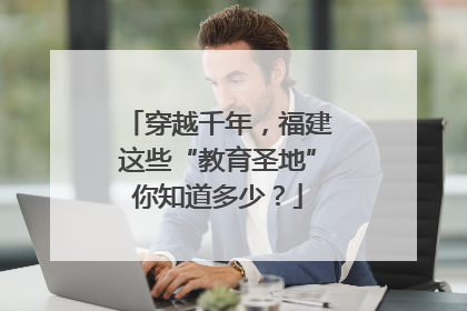 穿越千年，福建这些“教育圣地”你知道多少？